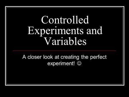 Controlled Experiments and Variables A closer look at creating the perfect experiment!
