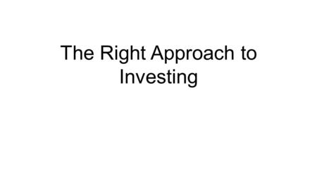 The Right Approach to Investing. The Right Approach for You Let’s determine Who you are What you currently have What your objectives are What you need.