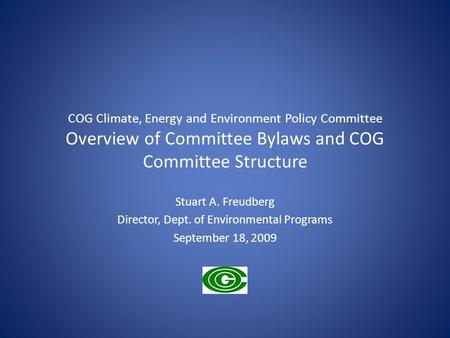 COG Climate, Energy and Environment Policy Committee Overview of Committee Bylaws and COG Committee Structure Stuart A. Freudberg Director, Dept. of Environmental.