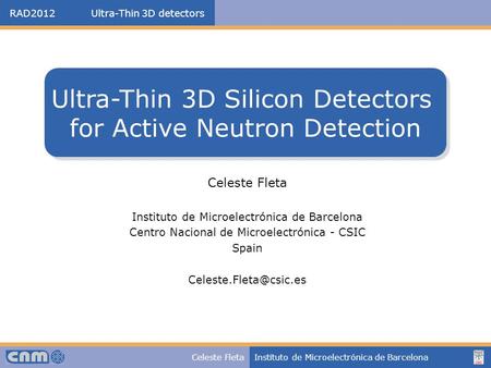 RAD2012 Ultra-Thin 3D detectors Celeste FletaInstituto de Microelectrónica de Barcelona Celeste Fleta Instituto de Microelectrónica de Barcelona Centro.