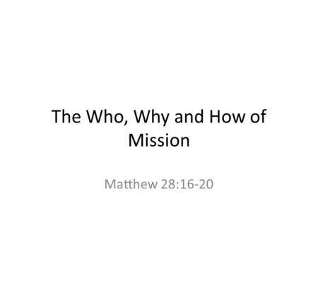 The Who, Why and How of Mission Matthew 28:16-20.