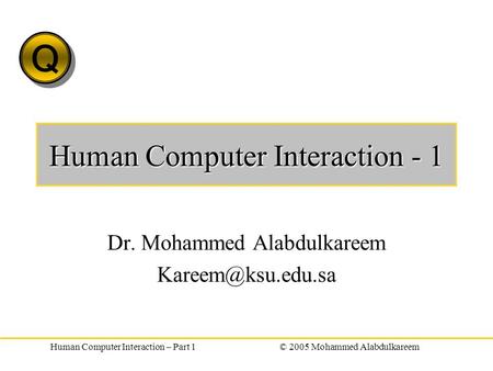 Q Q Human Computer Interaction – Part 1© 2005 Mohammed Alabdulkareem Human Computer Interaction - 1 Dr. Mohammed Alabdulkareem