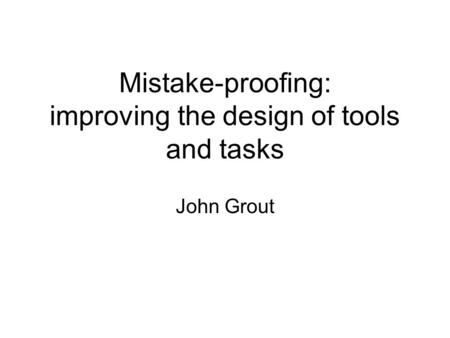 Mistake-proofing: improving the design of tools and tasks John Grout.