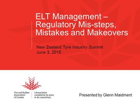 ELT Management – Regulatory Mis-steps, Mistakes and Makeovers Presented by Glenn Maidment New Zealand Tyre Industry Summit June 3, 2015.