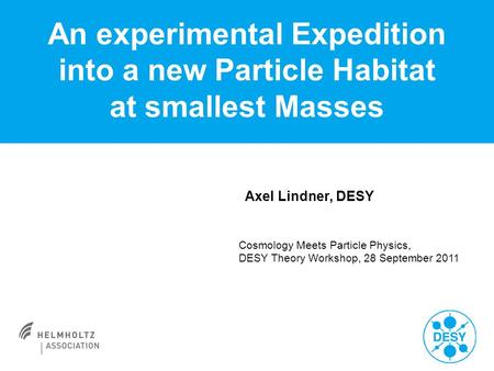 Axel Lindner, DESY An experimental Expedition into a new Particle Habitat at smallest Masses Cosmology Meets Particle Physics, DESY Theory Workshop, 28.