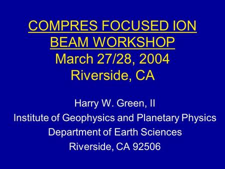 COMPRES FOCUSED ION BEAM WORKSHOP March 27/28, 2004 Riverside, CA Harry W. Green, II Institute of Geophysics and Planetary Physics Department of Earth.