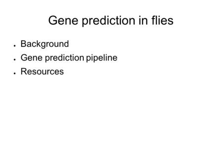 Gene prediction in flies ● Background ● Gene prediction pipeline ● Resources.