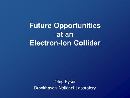 Future Opportunities at an Electron-Ion Collider Oleg Eyser Brookhaven National Laboratory.