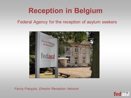 Reception in Belgium Federal Agency for the reception of asylum seekers Fanny François, Director Reception Network.