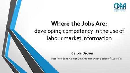 Where the Jobs Are: developing competency in the use of labour market information Carole Brown Past President, Career Development Association of Australia.