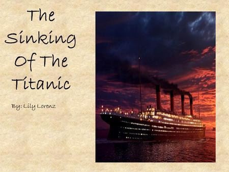 The Sinking Of The Titanic By: Lily Lorenz. The Captain of The Titanic The captain of the Titanic was Captain Smith. He had died when the Titanic sank.