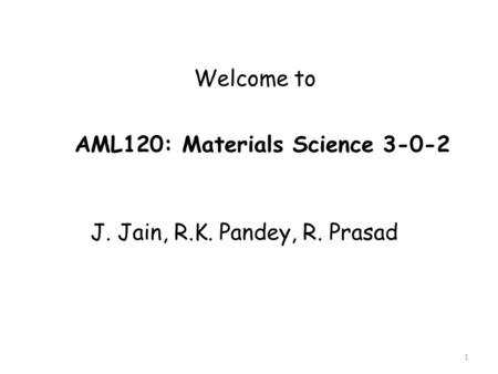 1 Welcome to AML120: Materials Science 3-0-2 J. Jain, R.K. Pandey, R. Prasad.