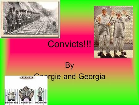 Convicts!!! By Georgie and Georgia What is a convict? Someone who has broken the LAW!!! Very bad ones are usually hung or shot! They were taken from.