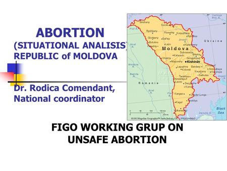 ABORTION (SITUATIONAL ANALISIS) REPUBLIC of MOLDOVA Dr. Rodica Comendant, National coordinator FIGO WORKING GRUP ON UNSAFE ABORTION.
