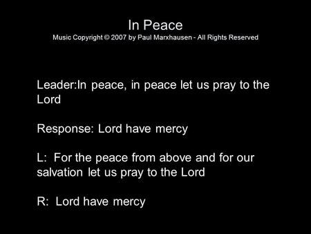 In Peace Music Copyright © 2007 by Paul Marxhausen - All Rights Reserved Leader:In peace, in peace let us pray to the Lord Response: Lord have mercy L: