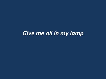 Give me oil in my lamp. Give me oil in my lamp, keep me burning Give me oil in my lamp I pray Give me oil in my lamp, keep me burning Keep me burning.