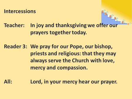 Intercessions Teacher:In joy and thanksgiving we offer our prayers together today. Reader 3: We pray for our Pope, our bishop, priests and religious: that.