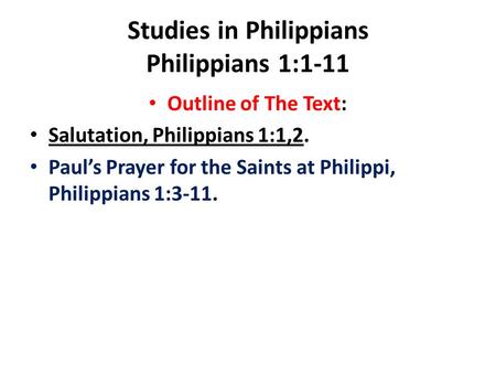 Studies in Philippians Philippians 1:1-11 Outline of The Text: Salutation, Philippians 1:1,2. Paul’s Prayer for the Saints at Philippi, Philippians 1:3-11.