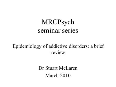 MRCPsych seminar series Epidemiology of addictive disorders: a brief review Dr Stuart McLaren March 2010.