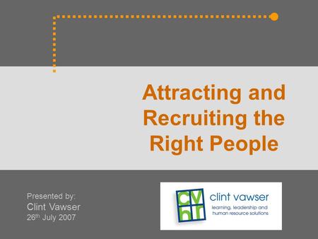 Attracting and Recruiting the Right People Presented by: Clint Vawser 26 th July 2007.