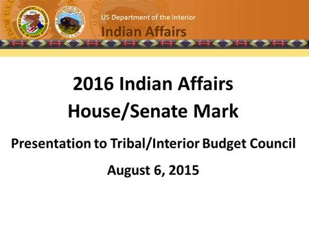 Title US Department of the Interior Indian Affairs 2016 Indian Affairs House/Senate Mark Presentation to Tribal/Interior Budget Council August 6, 2015.