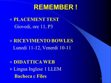 REMEMBER ! PLACEMENT TEST Giovedi, ore 11, P3 RICEVIMENTO BOWLES Lunedi 11-12, Venerdi 10-11 DIDATTICA WEB Lingua Inglese 1 LLEM Bacheca e Files 1.