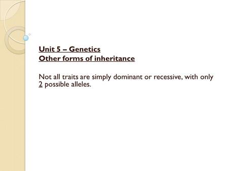Unit 5 – Genetics Other forms of inheritance Not all traits are simply dominant or recessive, with only 2 possible alleles.