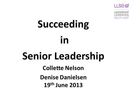 Succeeding in Senior Leadership Collette Nelson Denise Danielsen 19 th June 2013.