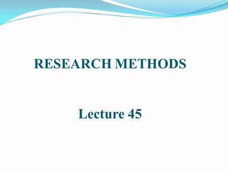 RESEARCH METHODS Lecture 45. Results: Present the findings in line with the objectives. Organize as a continuous narrative, designed to be convincing.