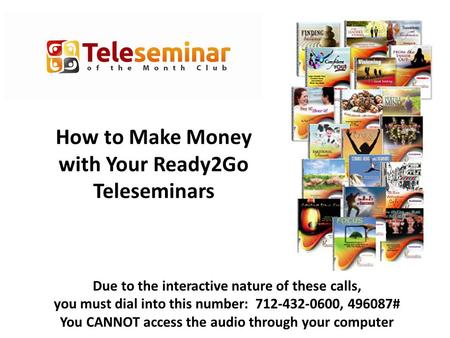 How to Make Money with Your Ready2Go Teleseminars Due to the interactive nature of these calls, you must dial into this number: 712-432-0600, 496087# You.