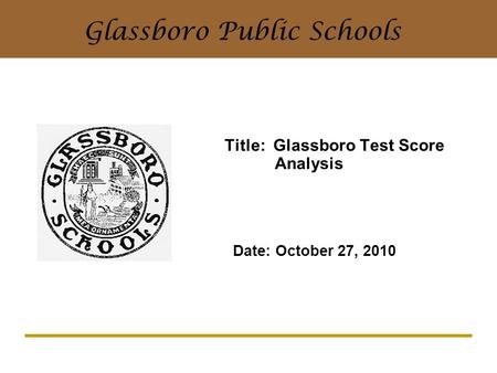 Title: Glassboro Test Score Analysis Date: October 27, 2010 Glassboro Public Schools.