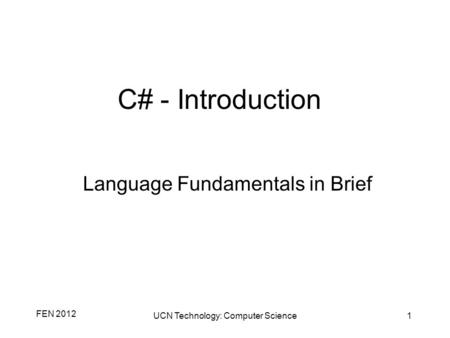 FEN 2012 UCN Technology: Computer Science1 C# - Introduction Language Fundamentals in Brief.