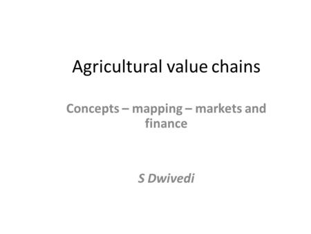 Agricultural value chains Concepts – mapping – markets and finance S Dwivedi.