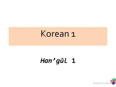 KLEAR Textbook Korean 1 Han’gŭl 1. KLEAR Textbook Korean 1 is With heavy focus on communication skills. Based on learner-centered language learning: Students'