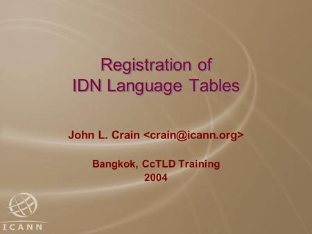 Registration of IDN Language Tables John L. Crain Bangkok, CcTLD Training 2004 John L. Crain Bangkok, CcTLD Training 2004.