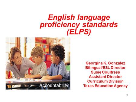 1 English language proficiency standards (ELPS) Georgina K. Gonzalez Bilingual/ESL Director Susie Coultress Assistant Director Curriculum Division Texas.