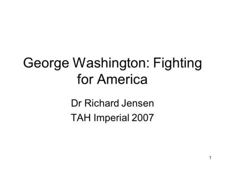 1 George Washington: Fighting for America Dr Richard Jensen TAH Imperial 2007.