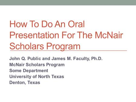 How To Do An Oral Presentation For The McNair Scholars Program John Q. Public and James M. Faculty, Ph.D. McNair Scholars Program Some Department University.