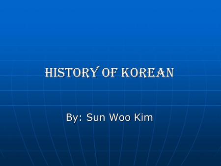 HISTORY OF KOREAN By: Sun Woo Kim. HISTORY OF KOREAN History of Korean Have you studied about “HISTORY OF KOREAN”? Well if you didn’t studied about HISTORY.