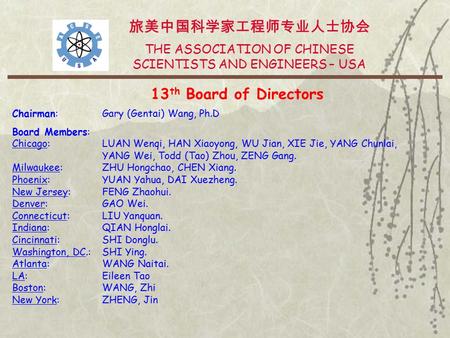 旅美中国科学家工程师专业人士协会 THE ASSOCIATION OF CHINESE SCIENTISTS AND ENGINEERS – USA 13 th Board of Directors Chairman: Gary (Gentai) Wang, Ph.D Board Members: Chicago: