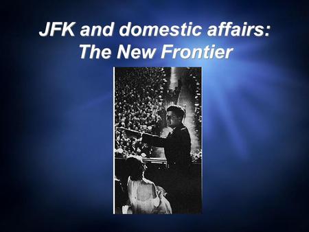 JFK and domestic affairs: The New Frontier. The New Frontier  “We stand at the edge of a New Frontier- the frontier of unfulfilled hopes and dreams,