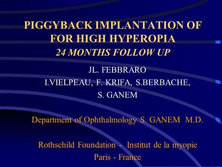 PIGGYBACK IMPLANTATION OF FOR HIGH HYPEROPIA 24 MONTHS FOLLOW UP JL. FEBBRARO I.VIELPEAU, F. KRIFA, S.BERBACHE, S. GANEM Department of Ophthalmology S.