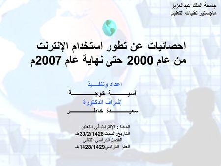 Asia khoja احصائيات عن تطور استخدام الإنترنت من عام 2000 حتى نهاية عام 2007 م جامعة الملك عبدالعزيز ماجستير تقنيات التعليم اعداد.
