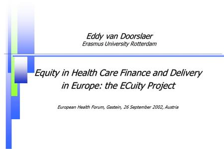 Eddy van Doorslaer Erasmus University Rotterdam Equity in Health Care Finance and Delivery in Europe: the ECuity Project European Health Forum, Gastein,
