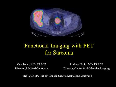 Functional Imaging with PET for Sarcoma Rodney Hicks, MD, FRACP Director, Centre for Molecular Imaging Guy Toner, MD, FRACP Director, Medical Oncology.