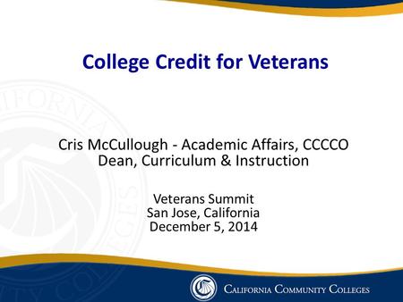 College Credit for Veterans Cris McCullough - Academic Affairs, CCCCO Dean, Curriculum & Instruction Veterans Summit San Jose, California December 5, 2014.