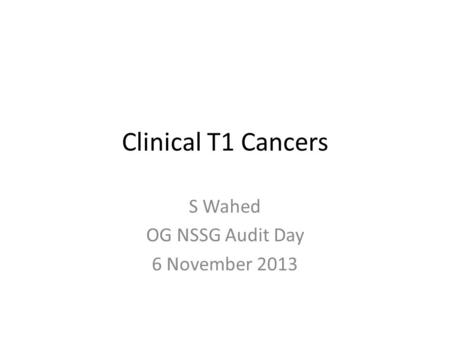 Clinical T1 Cancers S Wahed OG NSSG Audit Day 6 November 2013.