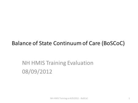 Balance of State Continuum of Care (BoSCoC) NH HMIS Training Evaluation 08/09/2012 1NH-HMIS Training on 8/9/2012 - BoSCoC.