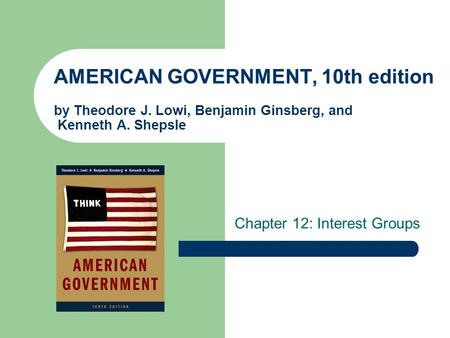 AMERICAN GOVERNMENT, 10th edition by Theodore J. Lowi, Benjamin Ginsberg, and Kenneth A. Shepsle Chapter 12: Interest Groups.