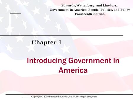 Copyright © 2009 Pearson Education, Inc. Publishing as Longman. Introducing Government in America Chapter 1 Edwards, Wattenberg, and Lineberry Government.
